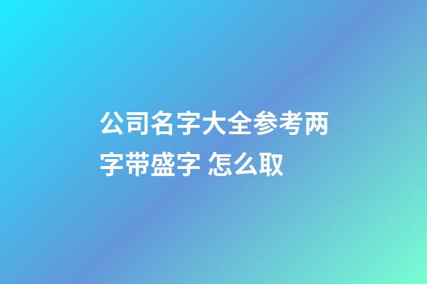 公司名字大全参考两字带盛字 怎么取-第1张-公司起名-玄机派
